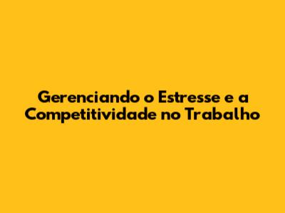 Gerenciando o Estresse e a Competitividade no Trabalho