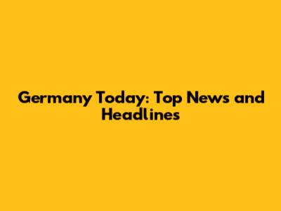 Germany Today: Top News and Headlines