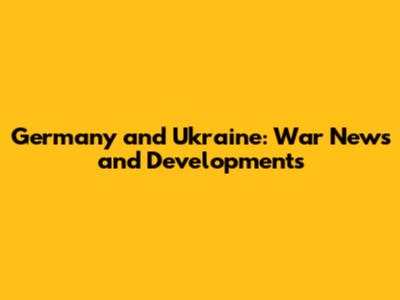 Germany and Ukraine: War News and Developments