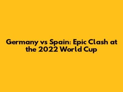 Germany vs Spain: Epic Clash at the 2022 World Cup