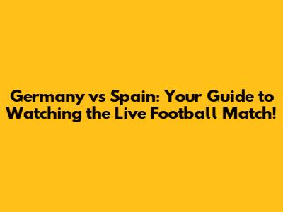 Germany vs Spain: Your Guide to Watching the Live Football Match!