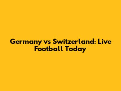 Germany vs Switzerland: Live Football Today