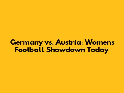Germany vs. Austria: Women's Football Showdown Today