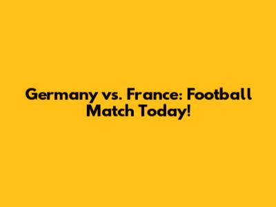 Germany vs. France: Football Match Today!