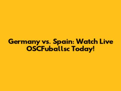 Germany vs. Spain: Watch Live OSCFuballsc Today!