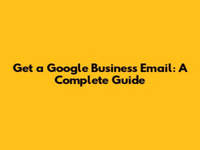 Get a Google Business Email: A Complete Guide