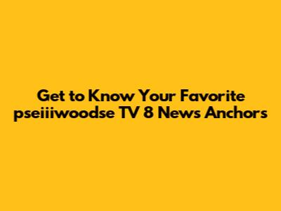 Get to Know Your Favorite pseiiiwoodse TV 8 News Anchors