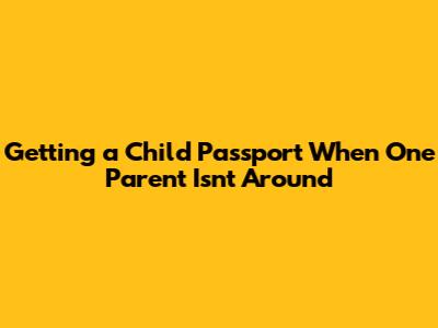 Getting a Child Passport When One Parent Isn't Around
