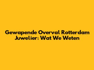 Gewapende Overval Rotterdam Juwelier: Wat We Weten