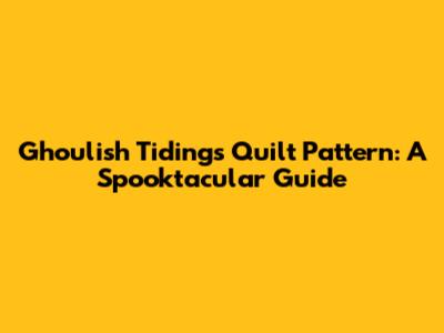 Ghoulish Tidings Quilt Pattern: A Spooktacular Guide