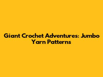 Giant Crochet Adventures: Jumbo Yarn Patterns