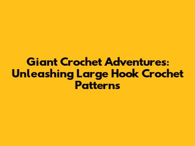 Giant Crochet Adventures: Unleashing Large Hook Crochet Patterns
