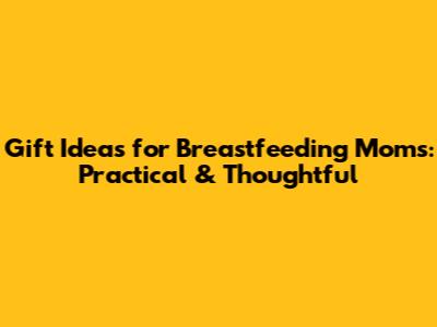 Gift Ideas for Breastfeeding Moms: Practical & Thoughtful