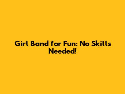Girl Band for Fun: No Skills Needed!