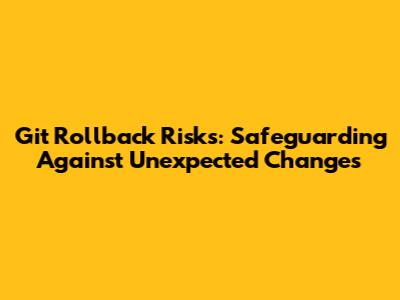 Git Rollback Risks: Safeguarding Against Unexpected Changes