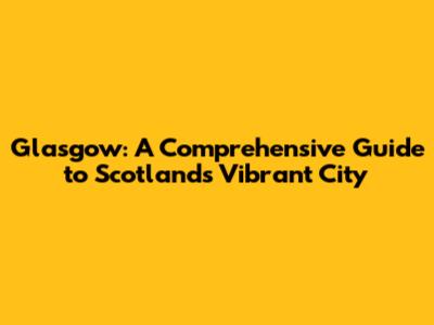 Glasgow: A Comprehensive Guide to Scotland's Vibrant City