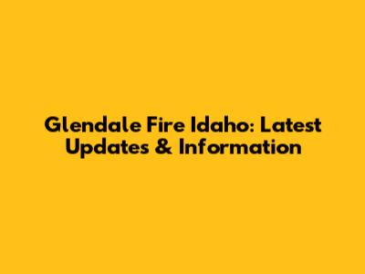 Glendale Fire Idaho: Latest Updates & Information
