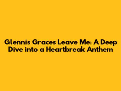 Glennis Grace's 'Leave Me': A Deep Dive into a Heartbreak Anthem