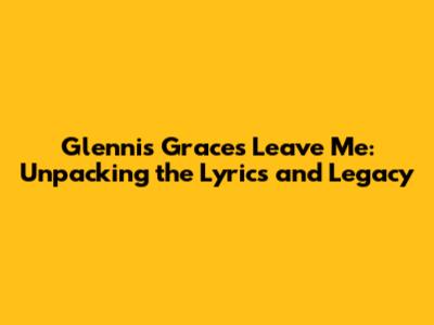 Glennis Grace's 'Leave Me': Unpacking the Lyrics and Legacy