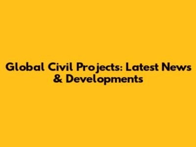 Global Civil Projects: Latest News & Developments