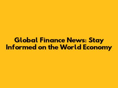 Global Finance News: Stay Informed on the World Economy