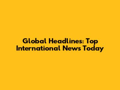 Global Headlines: Top International News Today