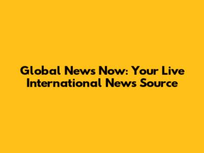 Global News Now: Your Live International News Source