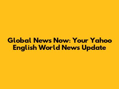 Global News Now: Your Yahoo English World News Update