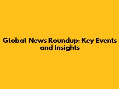 Global News Roundup: Key Events and Insights