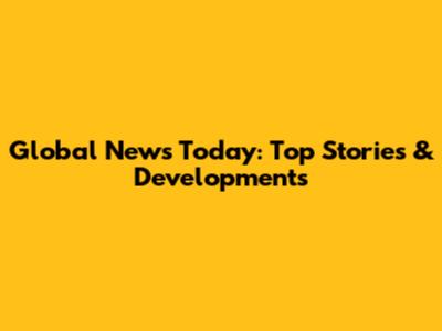 Global News Today: Top Stories & Developments