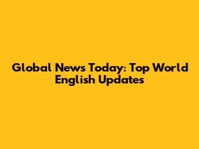 Global News Today: Top World English Updates