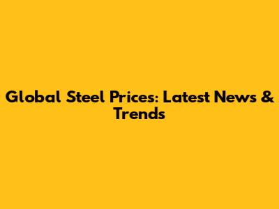 Global Steel Prices: Latest News & Trends
