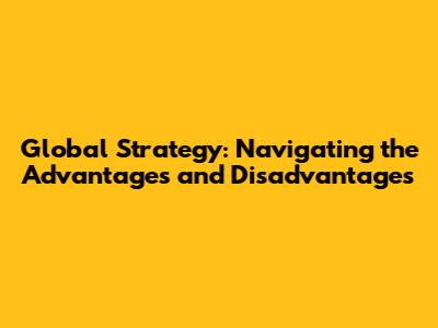 Global Strategy: Navigating the Advantages and Disadvantages