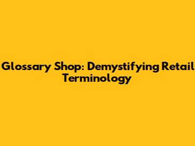 Glossary Shop: Demystifying Retail Terminology