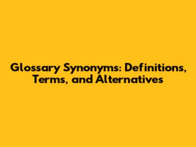 Glossary Synonyms: Definitions, Terms, and Alternatives