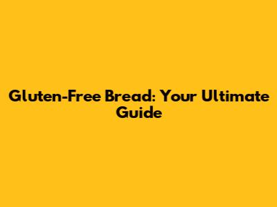 Gluten-Free Bread: Your Ultimate Guide