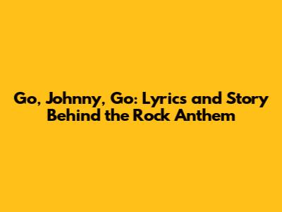 Go, Johnny, Go: Lyrics and Story Behind the Rock Anthem
