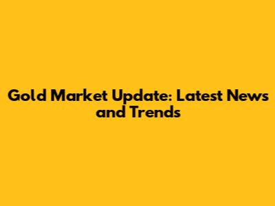 Gold Market Update: Latest News and Trends