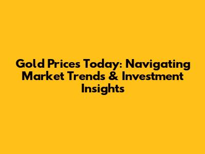 Gold Prices Today: Navigating Market Trends & Investment Insights