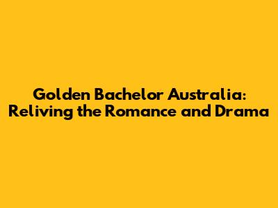 Golden Bachelor Australia: Reliving the Romance and Drama