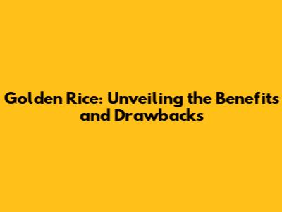 Golden Rice: Unveiling the Benefits and Drawbacks