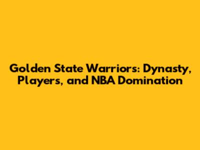 Golden State Warriors: Dynasty, Players, and NBA Domination