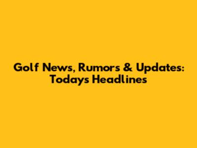 Golf News, Rumors & Updates: Today's Headlines