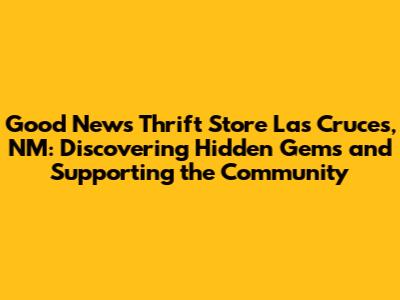 Good News Thrift Store Las Cruces, NM: Discovering Hidden Gems and Supporting the Community
