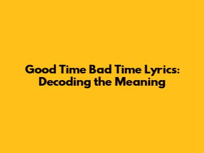 Good Time Bad Time Lyrics: Decoding the Meaning