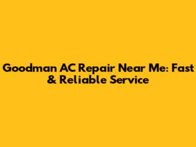 Goodman AC Repair Near Me: Fast & Reliable Service