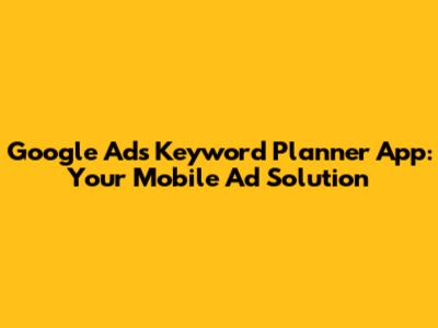 Google Ads Keyword Planner App: Your Mobile Ad Solution