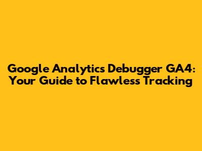 Google Analytics Debugger GA4: Your Guide to Flawless Tracking