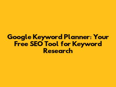 Google Keyword Planner: Your Free SEO Tool for Keyword Research