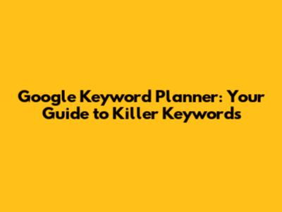 Google Keyword Planner: Your Guide to Killer Keywords